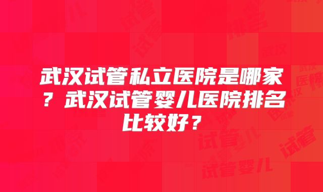 武汉试管私立医院是哪家？武汉试管婴儿医院排名比较好？