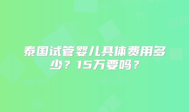 泰国试管婴儿具体费用多少？15万要吗？