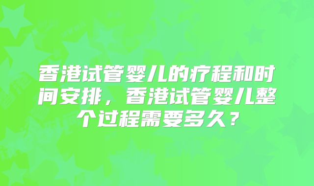 香港试管婴儿的疗程和时间安排，香港试管婴儿整个过程需要多久？