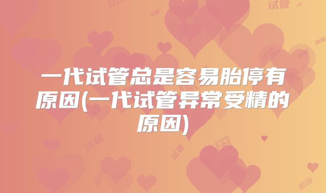一代试管总是容易胎停有原因(一代试管异常受精的原因)