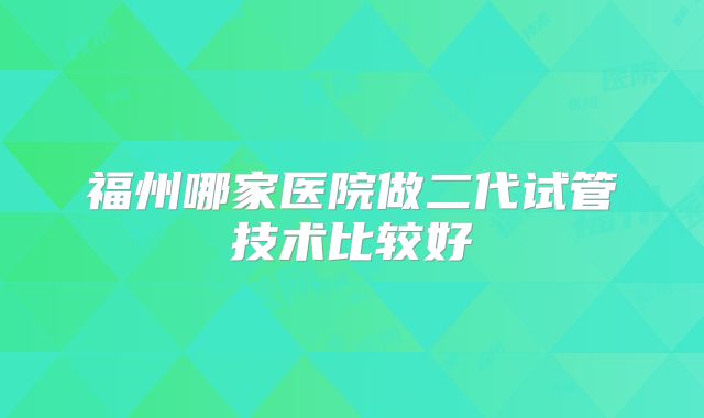 福州哪家医院做二代试管技术比较好