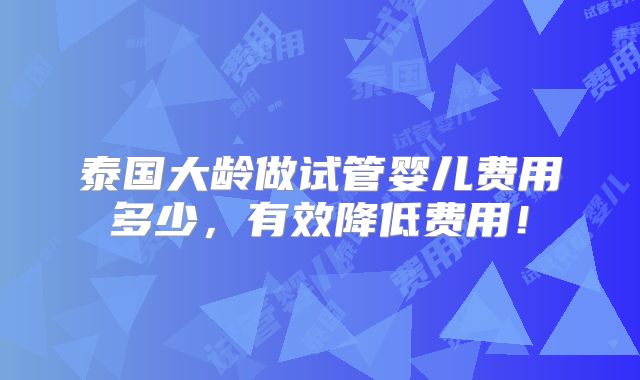 泰国大龄做试管婴儿费用多少,有效降低费用!