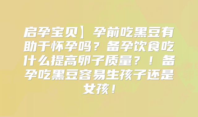 启孕宝贝】孕前吃黑豆有助于怀孕吗？备孕饮食吃什么提高卵子质量？！备孕吃黑豆容易生孩子还是女孩！