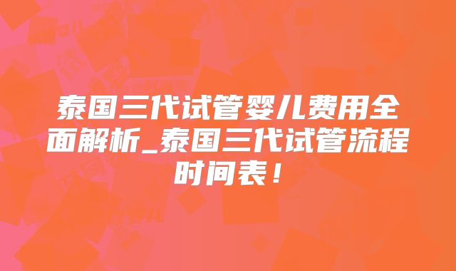 泰国三代试管婴儿费用全面解析_泰国三代试管流程时间表!