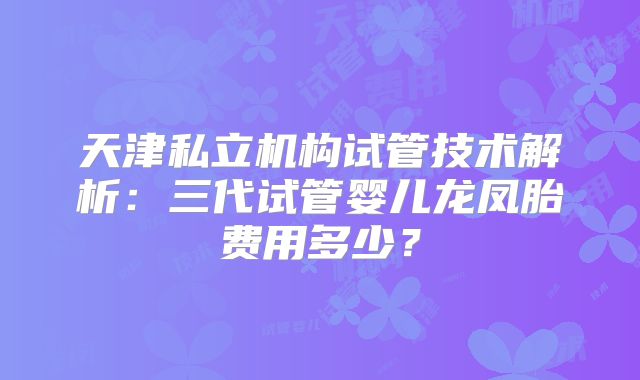 天津私立机构试管技术解析：三代试管婴儿龙凤胎费用多少？