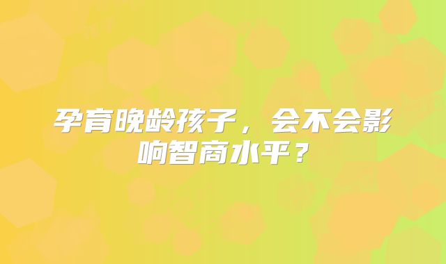 孕育晚龄孩子,会不会影响智商水平?