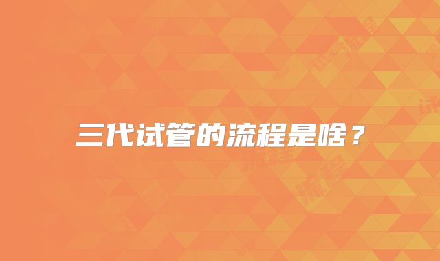 三代试管的流程是啥?
