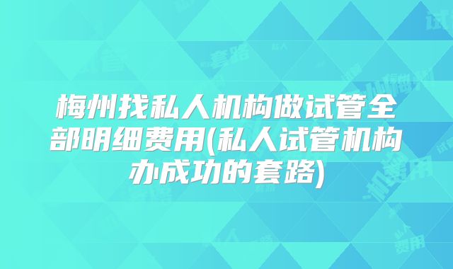 梅州找私人机构做试管全部明细费用(私人试管机构办成功的套路)