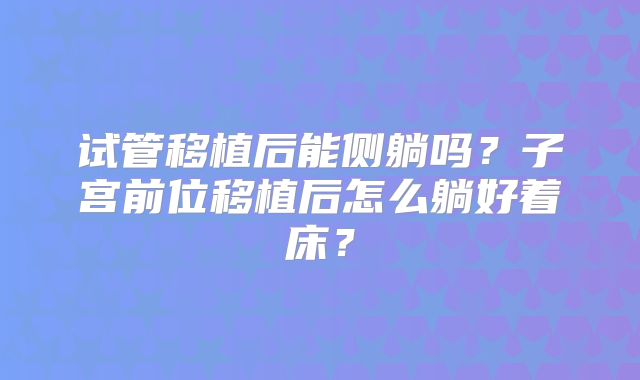 试管移植后能侧躺吗?子宫前位移植后怎么躺好着床?