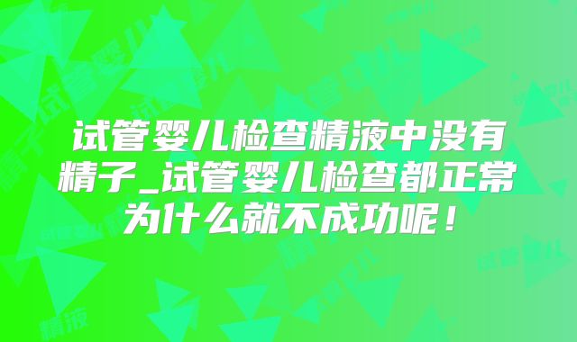 试管婴儿检查精液中没有精子_试管婴儿检查都正常为什么就不成功呢!