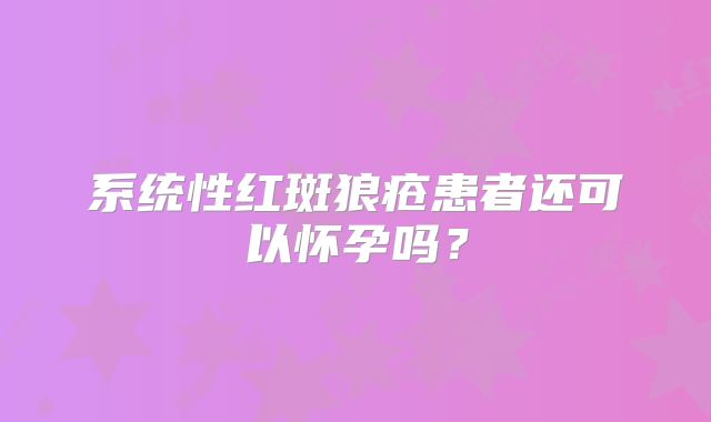 系统性红斑狼疮患者还可以怀孕吗？