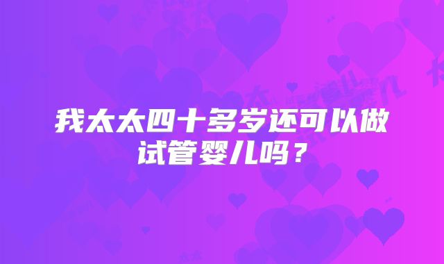 我太太四十多岁还可以做试管婴儿吗？