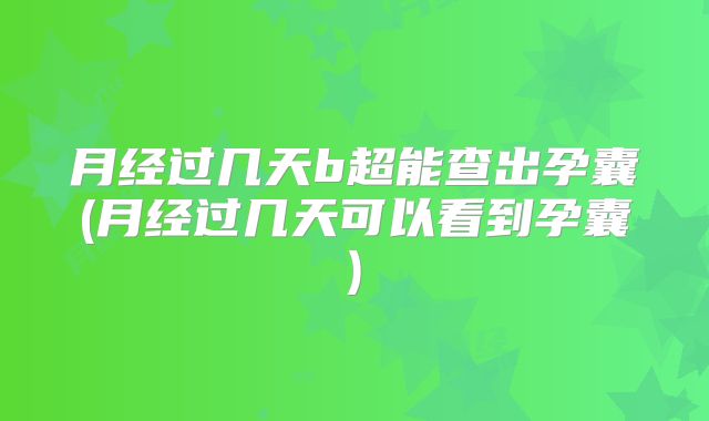 月经过几天b超能查出孕囊(月经过几天可以看到孕囊)