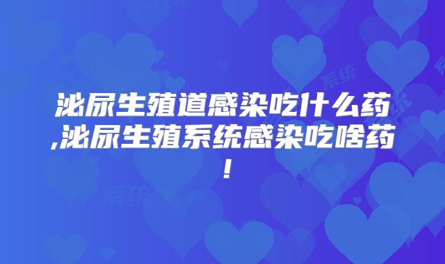 泌尿生殖道感染吃什么药,泌尿生殖系统感染吃啥药！