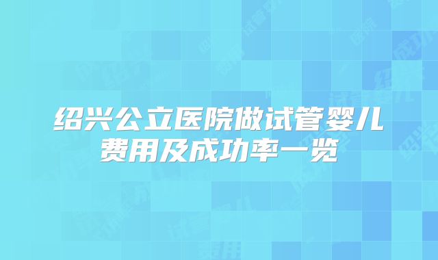绍兴公立医院做试管婴儿费用及成功率一览