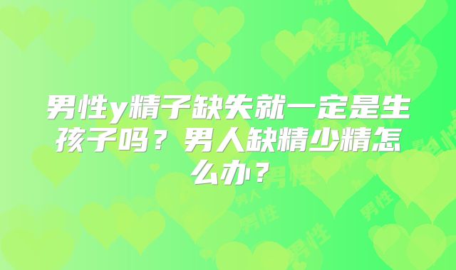 男性y精子缺失就一定是生孩子吗？男人缺精少精怎么办？