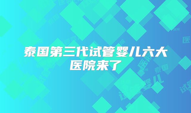 泰国第三代试管婴儿六大医院来了