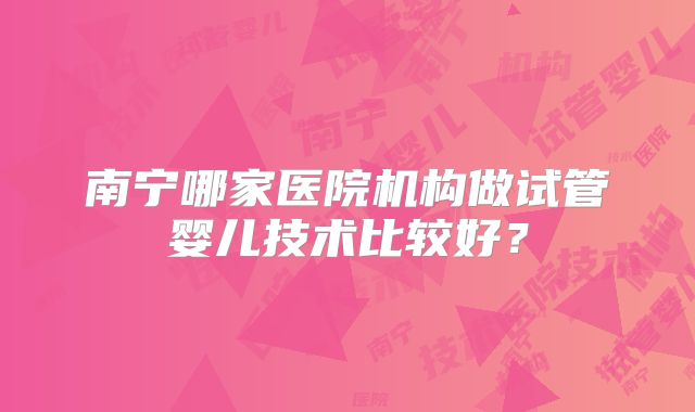 南宁哪家医院机构做试管婴儿技术比较好？