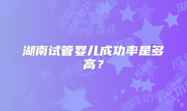 湖南试管婴儿成功率是多高？