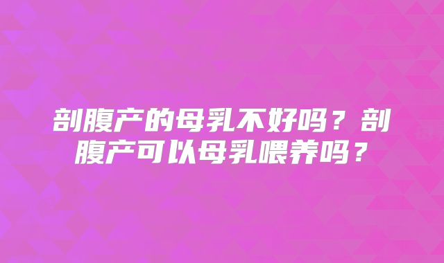 剖腹产的母乳不好吗？剖腹产可以母乳喂养吗？