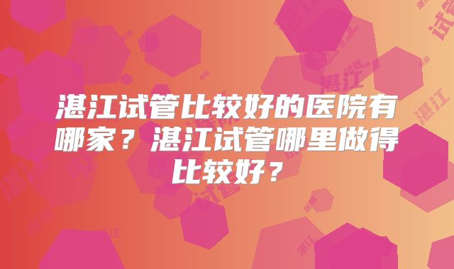 湛江试管比较好的医院有哪家？湛江试管哪里做得比较好？
