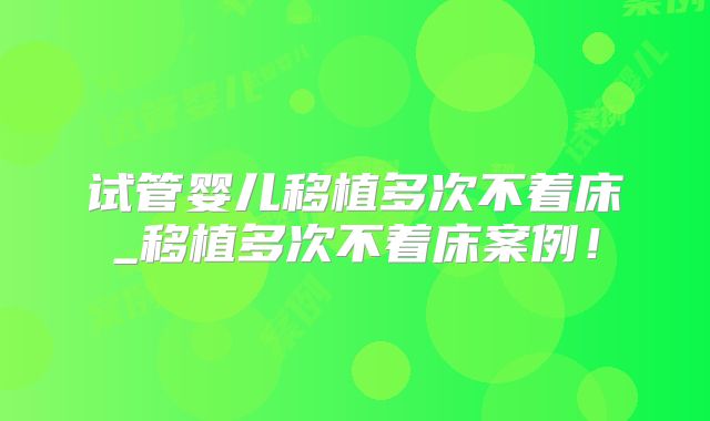 试管婴儿移植多次不着床_移植多次不着床案例！