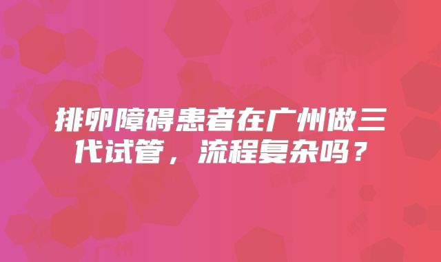 排卵障碍患者在广州做三代试管,流程复杂吗?
