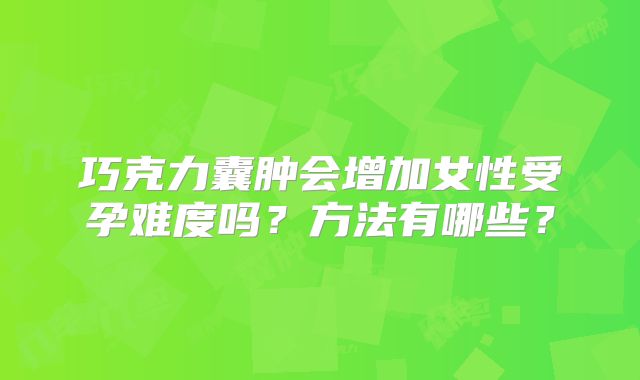 巧克力囊肿会增加女性受孕难度吗？方法有哪些？
