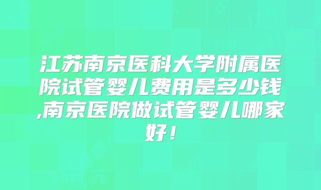 江苏南京医科大学附属医院试管婴儿费用是多少钱,南京医院做试管婴儿哪家好!