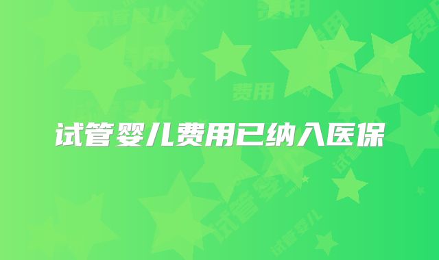 试管婴儿费用已纳入医保