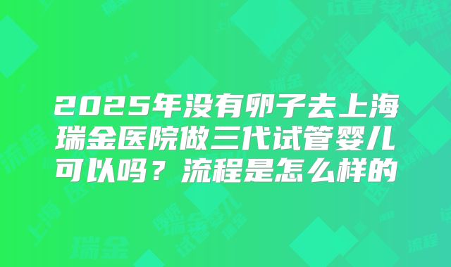 2025年没有卵子去上海瑞金医院做三代试管婴儿可以吗？流程是怎么样的