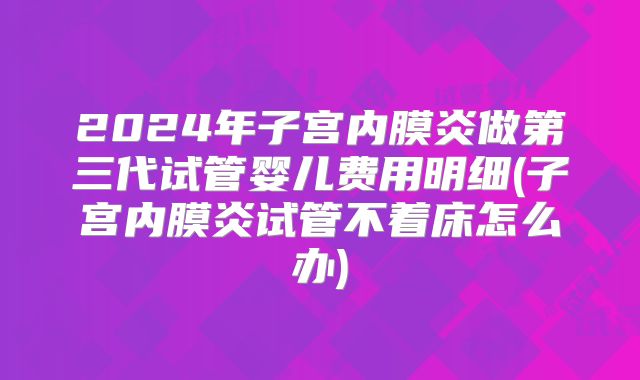 2024年子宫内膜炎做第三代试管婴儿费用明细(子宫内膜炎试管不着床怎么办)