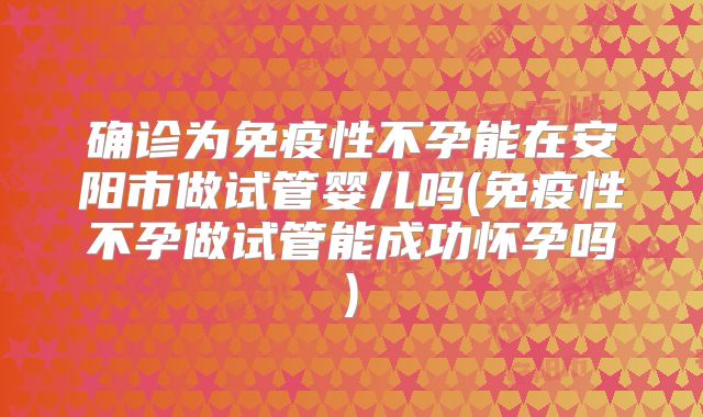 确诊为免疫性不孕能在安阳市做试管婴儿吗(免疫性不孕做试管能成功怀孕吗)