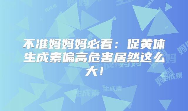 不准妈妈妈必看：促黄体生成素偏高危害居然这么大！