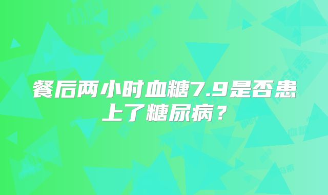 餐后两小时血糖7.9是否患上了糖尿病？