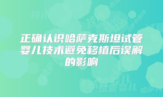 正确认识哈萨克斯坦试管婴儿技术避免移植后误解的影响