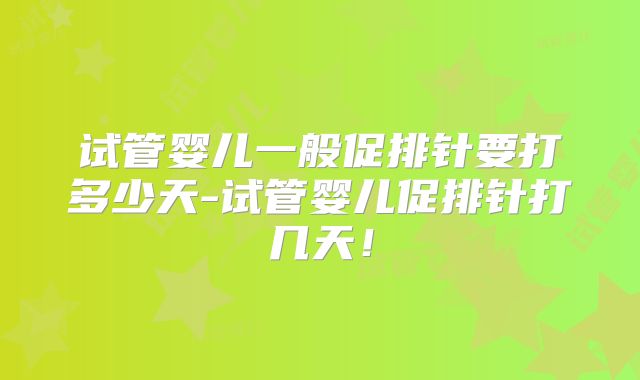 试管婴儿一般促排针要打多少天-试管婴儿促排针打几天！