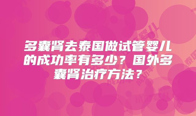 多囊肾去泰国做试管婴儿的成功率有多少?国外多囊肾治疗方法?