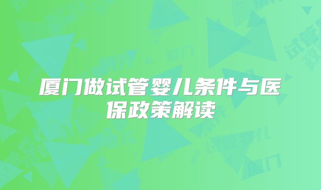厦门做试管婴儿条件与医保政策解读