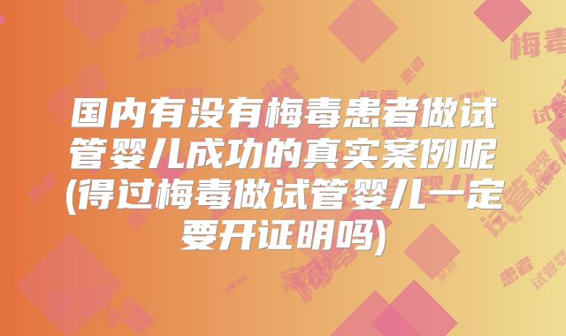 国内有没有梅毒患者做试管婴儿成功的真实案例呢(得过梅毒做试管婴儿一定要开证明吗)