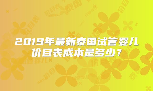2019年最新泰国试管婴儿价目表成本是多少?