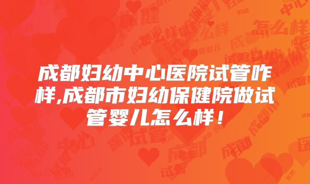 成都妇幼中心医院试管咋样,成都市妇幼保健院做试管婴儿怎么样!