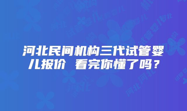 河北民间机构三代试管婴儿报价 看完你懂了吗？