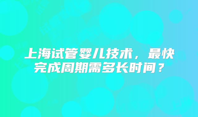 上海试管婴儿技术,最快完成周期需多长时间?