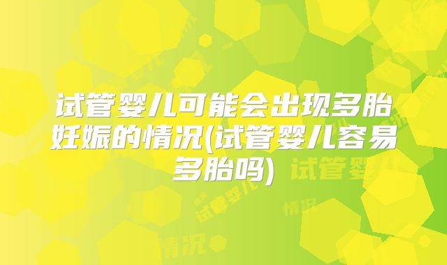 试管婴儿可能会出现多胎妊娠的情况(试管婴儿容易多胎吗)