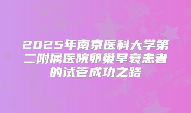 2025年南京医科大学第二附属医院卵巢早衰患者的试管成功之路