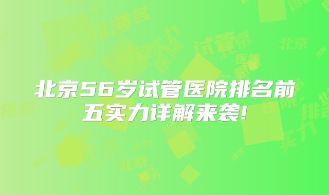 北京56岁试管医院排名前五实力详解来袭!