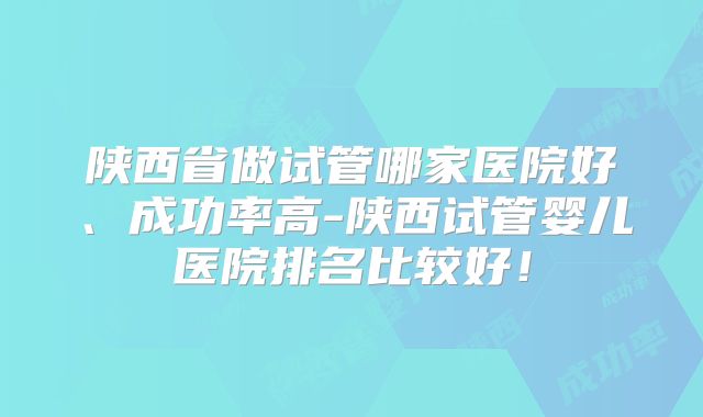 陕西省做试管哪家医院好、成功率高-陕西试管婴儿医院排名比较好!