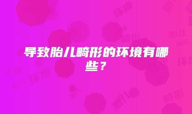 导致胎儿畸形的环境有哪些？