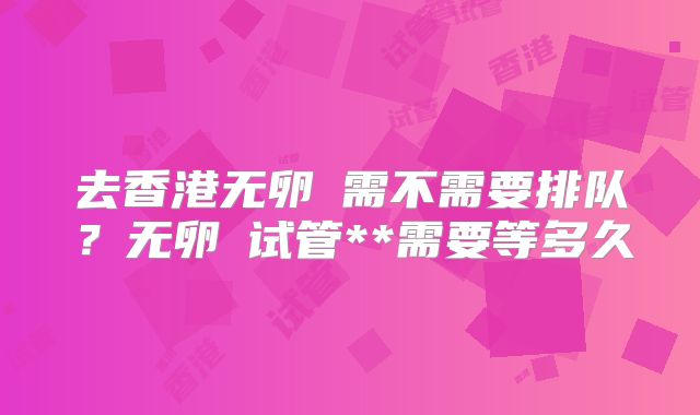 去香港无卵�需不需要排队？无卵�试管**需要等多久